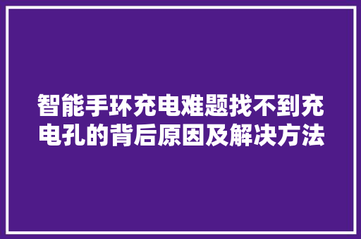 智能手环充电难题找不到充电孔的背后原因及解决方法  第1张