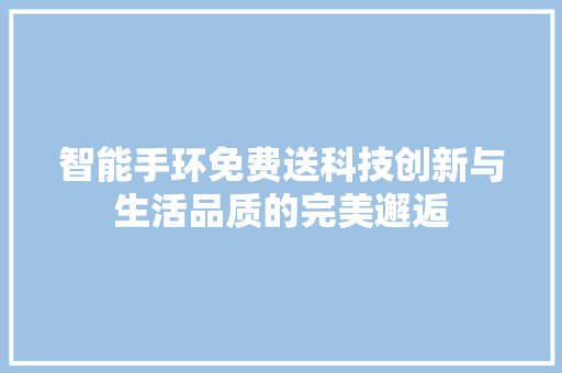 智能手环免费送科技创新与生活品质的完美邂逅