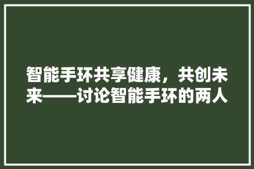 智能手环共享健康，共创未来——讨论智能手环的两人共享模式