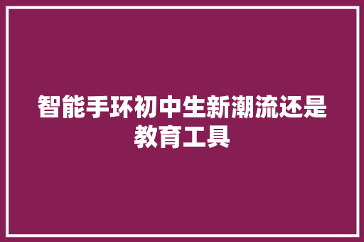 智能手环初中生新潮流还是教育工具