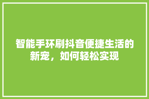 智能手环刷抖音便捷生活的新宠，如何轻松实现