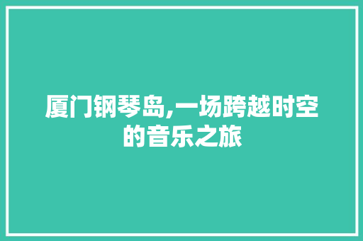 厦门钢琴岛,一场跨越时空的音乐之旅