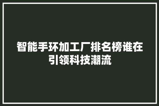 智能手环加工厂排名榜谁在引领科技潮流  第1张