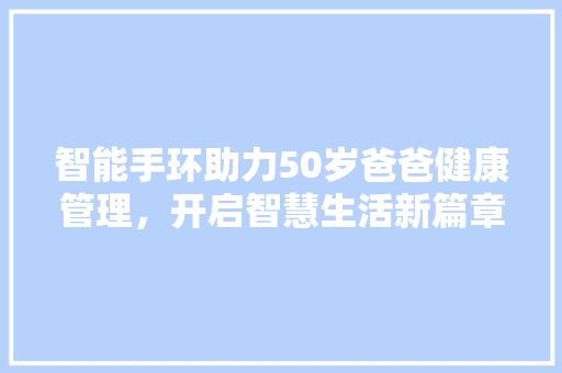 智能手环助力50岁爸爸健康管理，开启智慧生活新篇章  第1张