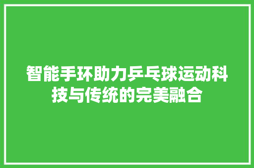 智能手环助力乒乓球运动科技与传统的完美融合  第1张