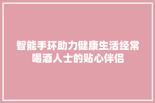 智能手环助力健康生活经常喝酒人士的贴心伴侣