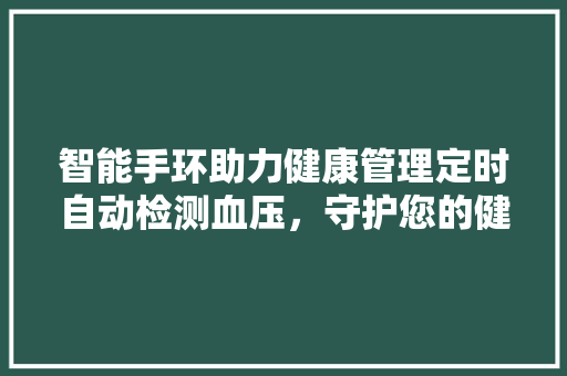 智能手环助力健康管理定时自动检测血压，守护您的健康生活