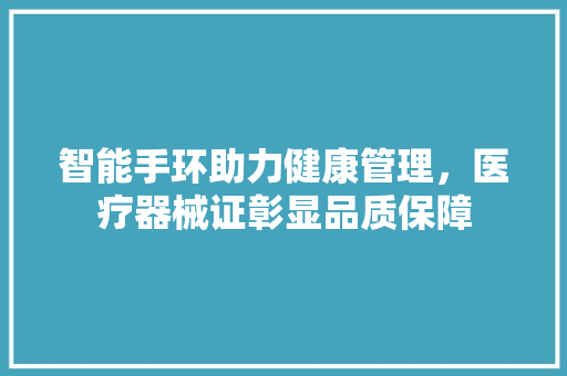 智能手环助力健康管理，医疗器械证彰显品质保障