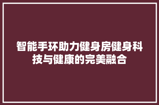 智能手环助力健身房健身科技与健康的完美融合