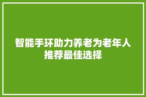 智能手环助力养老为老年人推荐最佳选择