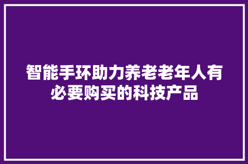 智能手环助力养老老年人有必要购买的科技产品