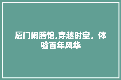 厦门闹腾馆,穿越时空，体验百年风华