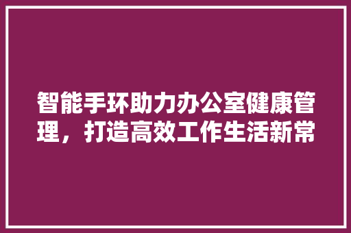 智能手环助力办公室健康管理，打造高效工作生活新常态