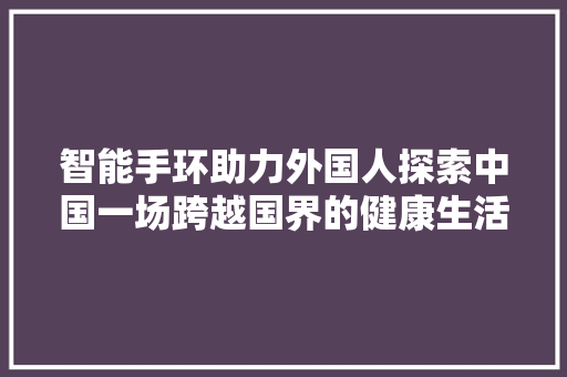 智能手环助力外国人探索中国一场跨越国界的健康生活革命  第1张