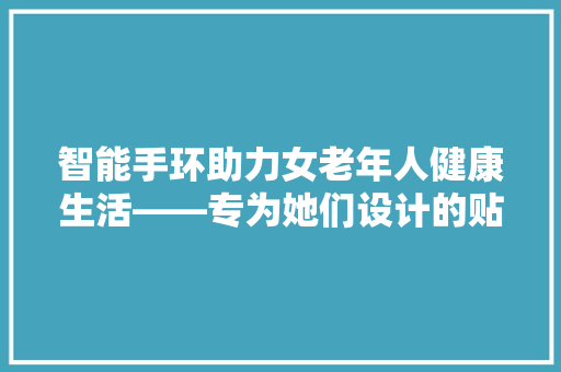 智能手环助力女老年人健康生活——专为她们设计的贴心守护