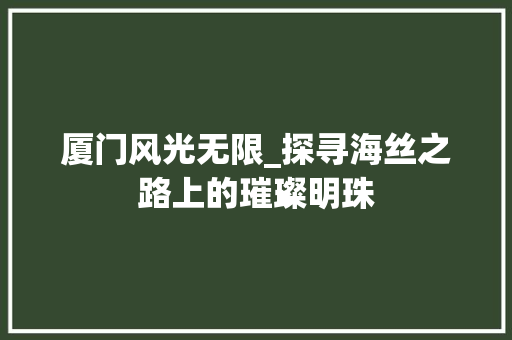 厦门风光无限_探寻海丝之路上的璀璨明珠