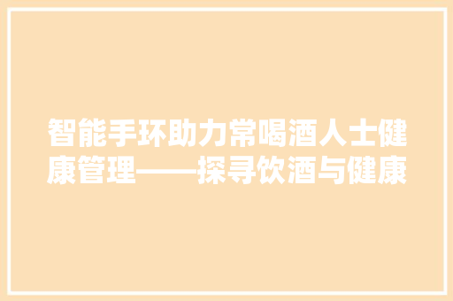 智能手环助力常喝酒人士健康管理——探寻饮酒与健康之间的平衡之路