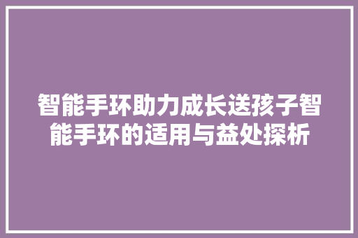 智能手环助力成长送孩子智能手环的适用与益处探析