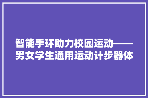 智能手环助力校园运动——男女学生通用运动计步器体验报告