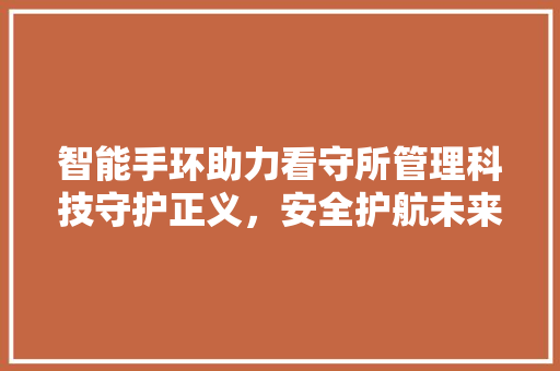 智能手环助力看守所管理科技守护正义，安全护航未来  第1张