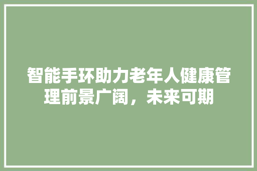 智能手环助力老年人健康管理前景广阔，未来可期  第1张