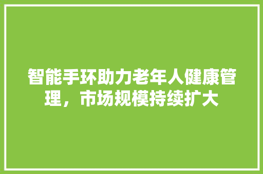 智能手环助力老年人健康管理，市场规模持续扩大