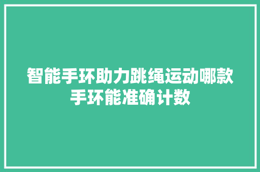 智能手环助力跳绳运动哪款手环能准确计数  第1张