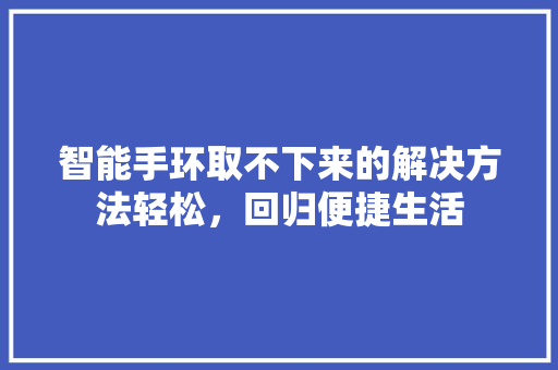 智能手环取不下来的解决方法轻松，回归便捷生活