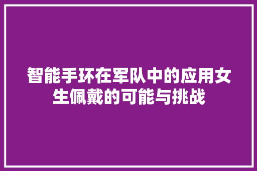 智能手环在军队中的应用女生佩戴的可能与挑战