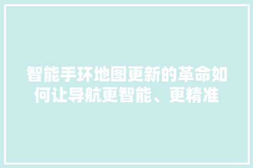 智能手环地图更新的革命如何让导航更智能、更精准  第1张