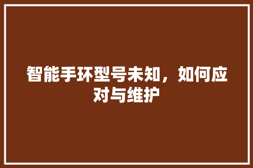 智能手环型号未知，如何应对与维护