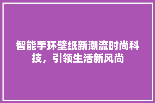 智能手环壁纸新潮流时尚科技，引领生活新风尚