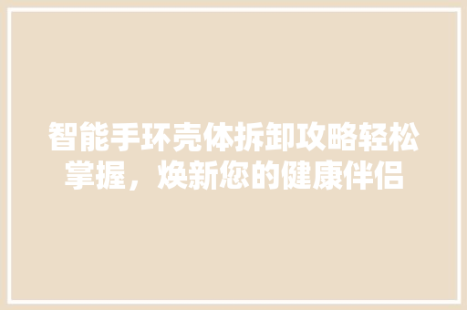 智能手环壳体拆卸攻略轻松掌握，焕新您的健康伴侣