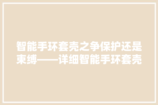 智能手环套壳之争保护还是束缚——详细智能手环套壳的利与弊