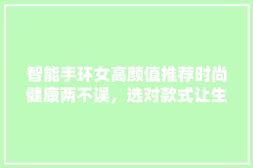 智能手环女高颜值推荐时尚健康两不误，选对款式让生活更美好