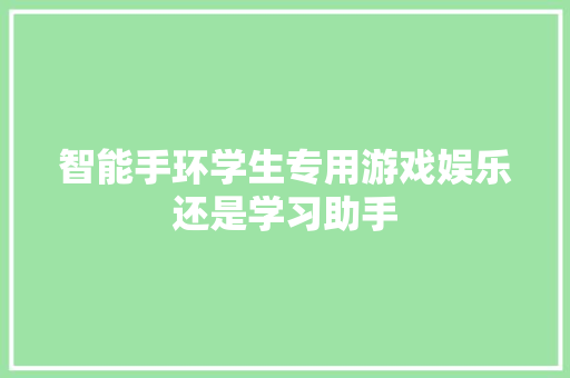 智能手环学生专用游戏娱乐还是学习助手  第1张