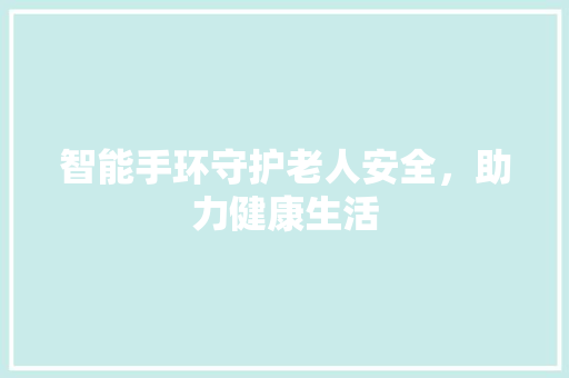 智能手环守护老人安全，助力健康生活