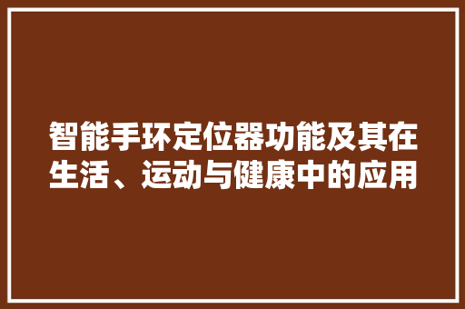 智能手环定位器功能及其在生活、运动与健康中的应用  第1张