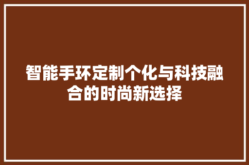 智能手环定制个化与科技融合的时尚新选择  第1张