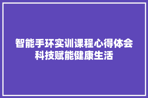 智能手环实训课程心得体会科技赋能健康生活