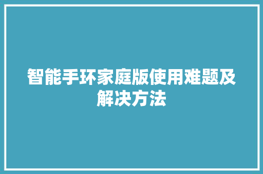 智能手环家庭版使用难题及解决方法  第1张