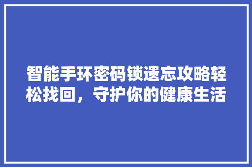 智能手环密码锁遗忘攻略轻松找回，守护你的健康生活