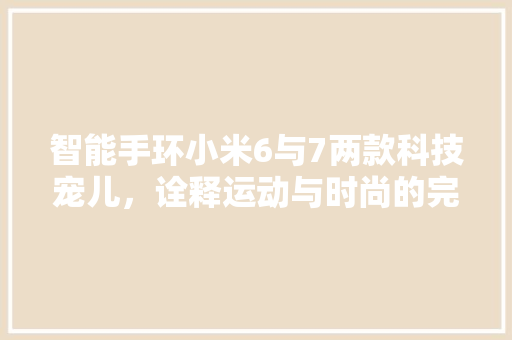 智能手环小米6与7两款科技宠儿，诠释运动与时尚的完美融合