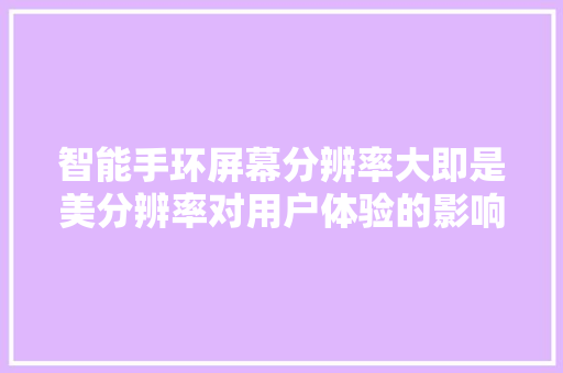 智能手环屏幕分辨率大即是美分辨率对用户体验的影响