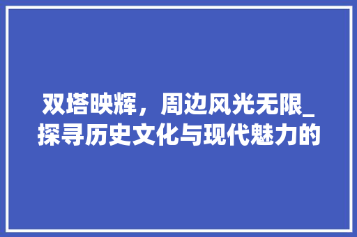 双塔映辉，周边风光无限_探寻历史文化与现代魅力的交融之地