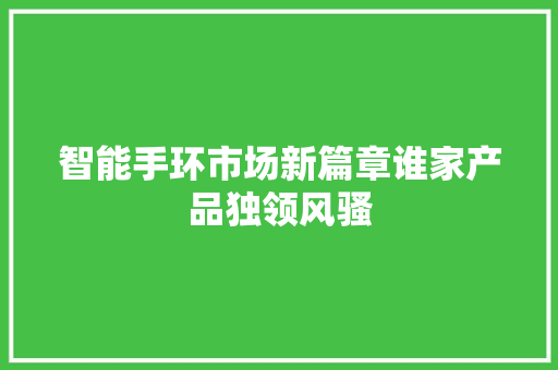 智能手环市场新篇章谁家产品独领风骚  第1张