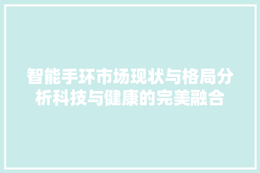 智能手环市场现状与格局分析科技与健康的完美融合