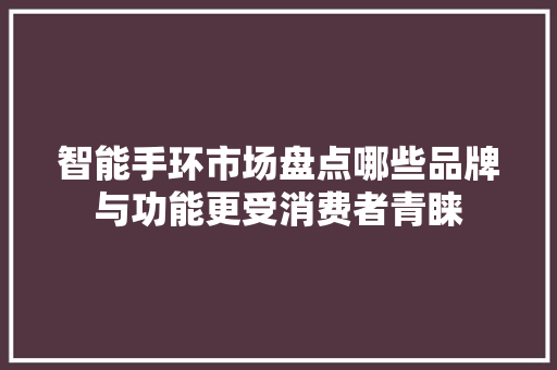 智能手环市场盘点哪些品牌与功能更受消费者青睐