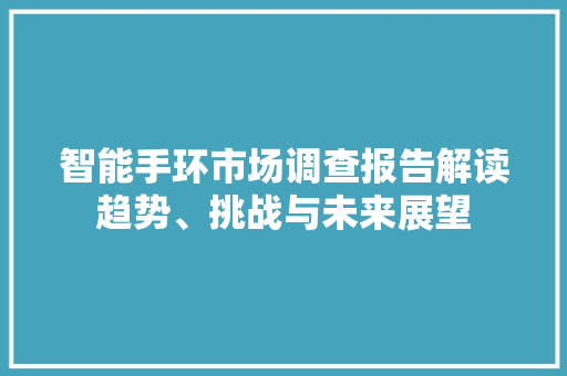 智能手环市场调查报告解读趋势、挑战与未来展望