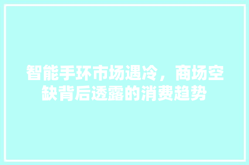 智能手环市场遇冷，商场空缺背后透露的消费趋势  第1张